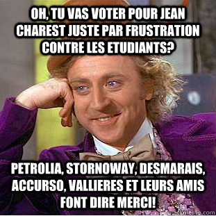 oh, tu vas voter pour Jean Charest juste par frustration contre les etudiants? petrolia, stornoway, desmarais, accurso, vallieres et leurs amis font dire merci!  Condescending Wonka