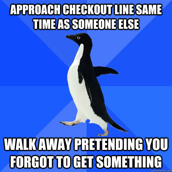 approach checkout line same time as someone else walk away pretending you forgot to get something  Socially Awkward Penguin