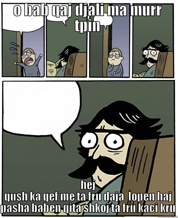 O BAB QAJ DJALI MA MURR TPIN HEJ QUSH KA QEF ME TA FRU DAJA  LOPEN HAJ PASHA BABEN QITA SHKOJ TA FRU KACI KRU Stare Dad
