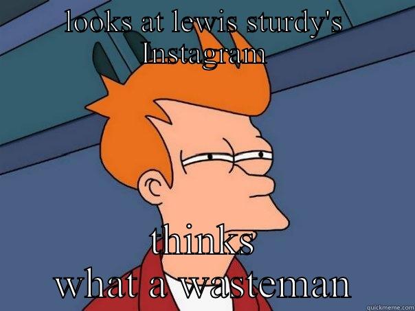 LOOKS AT LEWIS STURDY'S INSTAGRAM THINKS WHAT A WASTEMAN Futurama Fry
