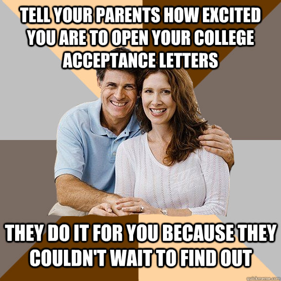 tell your parents how excited you are to open your college acceptance letters They do it for you because they couldn't wait to find out  Scumbag Parents
