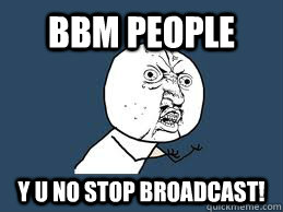 bbm people y u no stop broadcast!  