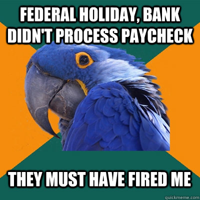 Federal holiday, bank didn't process paycheck they must have fired me - Federal holiday, bank didn't process paycheck they must have fired me  Paranoid Parrot