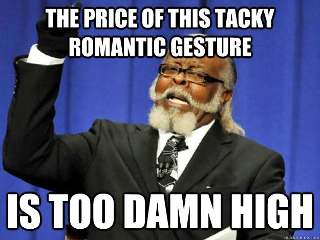 The price of this tacky romantic gesture  is too damn high  Toodamnhigh
