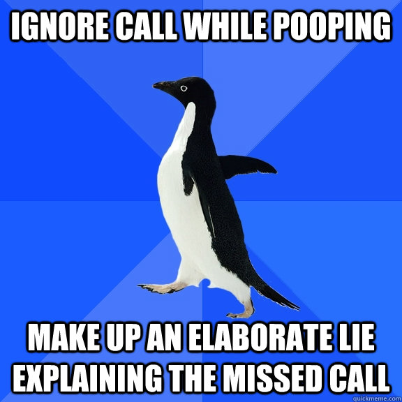 Ignore call while pooping make up an elaborate lie explaining the missed call  Socially Awkward Penguin