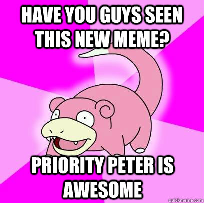 Have you guys seen this new meme? Priority peter is awesome  Slowpoke