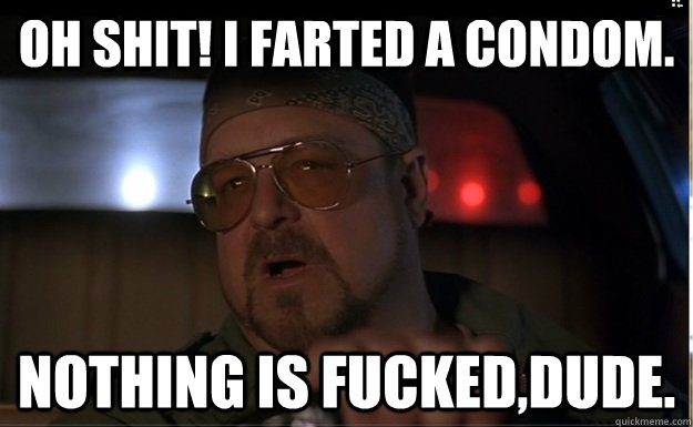 Oh shit! I farted a condom. Nothing is Fucked,Dude. - Oh shit! I farted a condom. Nothing is Fucked,Dude.  Nothing is fucked Dude