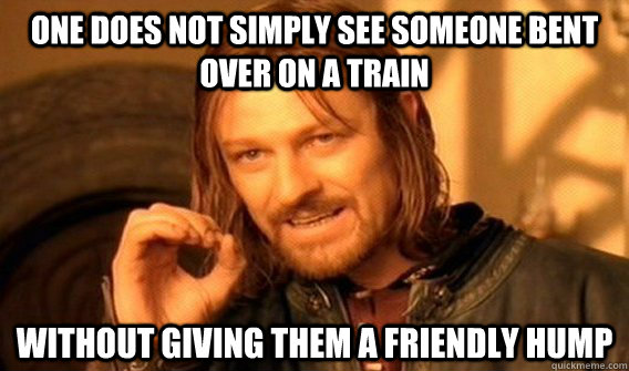 one does not simply see someone bent over on a train without giving them a friendly hump  One does not simply beat skyrim