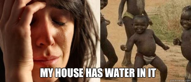  My house has water in it  First World Problems  Third World Success