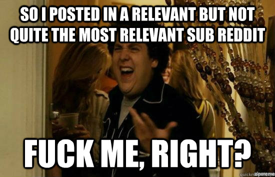 So i posted in a relevant but not quite the most relevant sub reddit fuck me, right?  fuckmeright