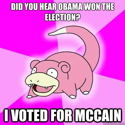 Did you hear Obama won the election? I voted for McCain  Slowpoke