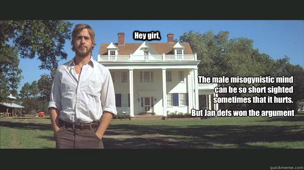 Hey girl,  The male misogynistic mind can be so short sighted sometimes that it hurts. But Jan defs won the argument  Ryan Gosling