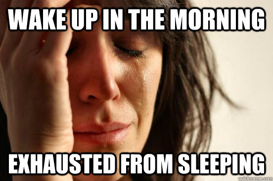 Wake up in the morning exhausted from sleeping  First World Problems