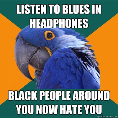 listen to blues in headphones black people around you now hate you  Paranoid Parrot