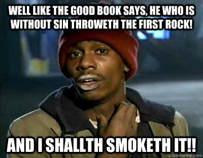 Well like the good book says, he who is without sin throweth the first rock! And i shallth smoketh it!! - Well like the good book says, he who is without sin throweth the first rock! And i shallth smoketh it!!  Tyrone Biggums