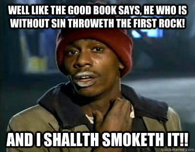 Well like the good book says, he who is without sin throweth the first rock! And i shallth smoketh it!!  Tyrone Biggums