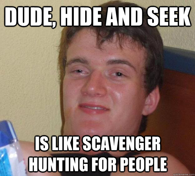 Dude, hide and seek is like scavenger hunting for people  10 Guy