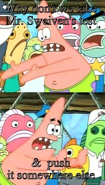 WHY DON'T WE TAKE MR. SWEIVEN'S TEST &  PUSH IT SOMEWHERE ELSE Push it somewhere else Patrick