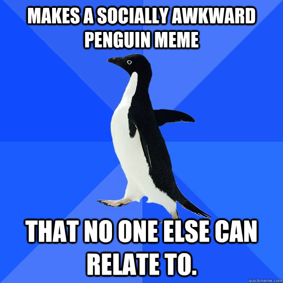 makes a socially awkward penguin meme that no one else can relate to.  Socially Awkward Penguin