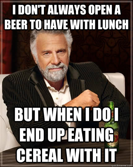 I don't always open a beer to have with lunch but when I do I end up eating cereal with it  The Most Interesting Man In The World