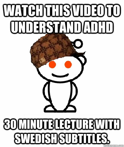 Watch this video to understand ADHD 30 minute lecture with Swedish subtitles.  Scumbag Reddit