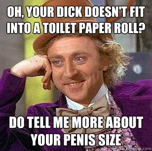 Oh, your dick doesn't fit into a toilet paper roll? Do tell me more about your penis size - Oh, your dick doesn't fit into a toilet paper roll? Do tell me more about your penis size  Condescending Wonka