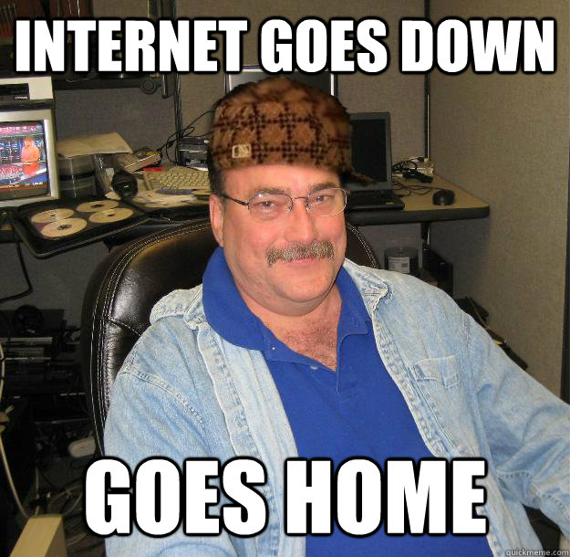 Internet goes down Goes home  Scumbag IT Guy