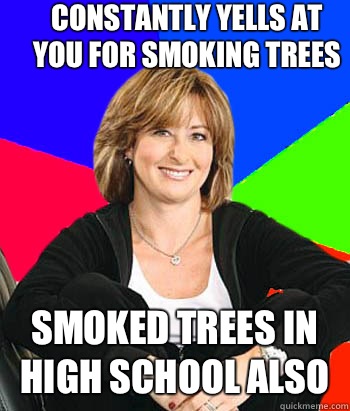 Constantly yells at you for smoking trees Smoked trees in high school also  Sheltering Suburban Mom