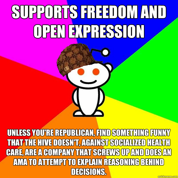 supports freedom and open expression unless you're republican, find something funny that the hive doesn't, against socialized health care, are a company that screws up and does an AMA to attempt to explain reasoning behind decisions.  Scumbag Redditor