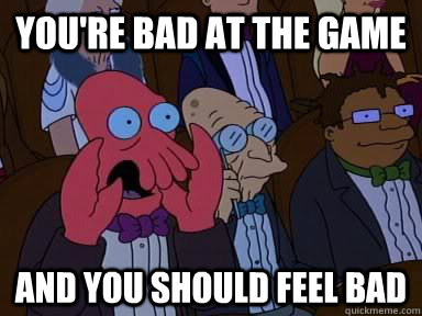 You're bad at the game AND YOU SHOULD FEEL BAD  Critical Zoidberg