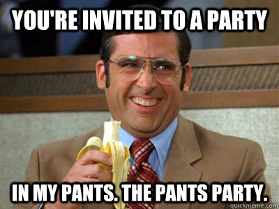 You're invited to a party in my pants. The pants party.  Brick Tamland