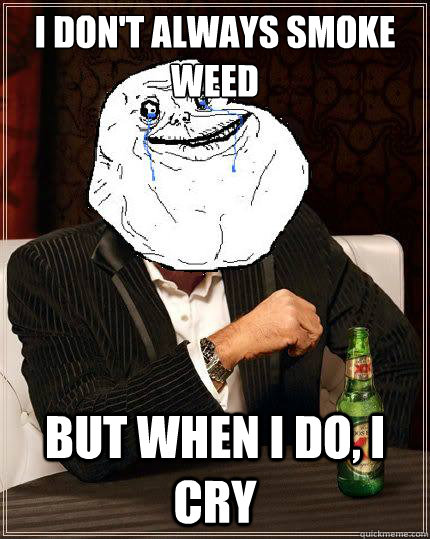 I don't always smoke weed but when i do, i cry  Most Forever Alone In The World