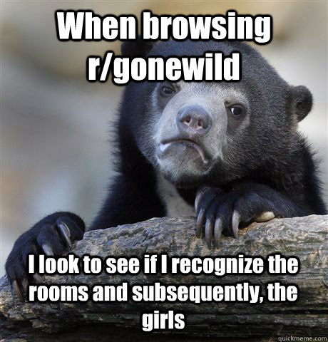 When browsing r/gonewild I look to see if I recognize the rooms and subsequently, the girls - When browsing r/gonewild I look to see if I recognize the rooms and subsequently, the girls  Confession Bear