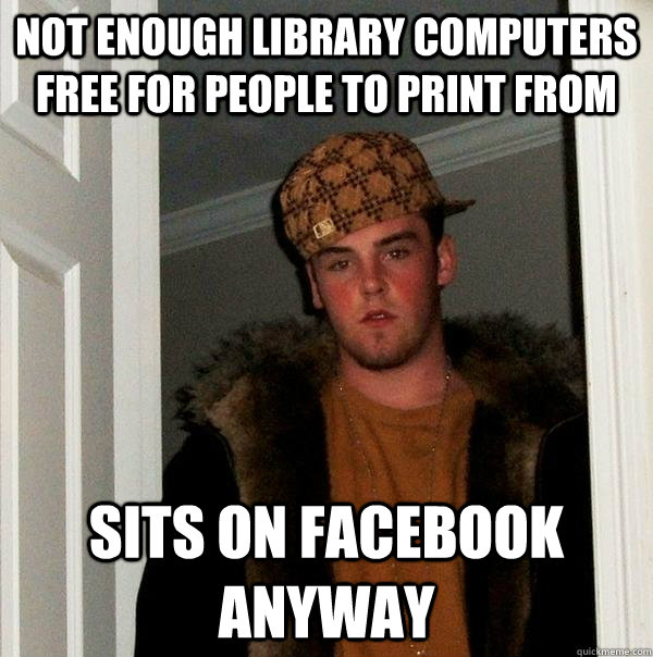 not enough library computers free for people to print from sits on facebook anyway - not enough library computers free for people to print from sits on facebook anyway  Scumbag Steve