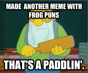 made  another meme with frog puns That's a paddlin'.  Paddlin Jasper