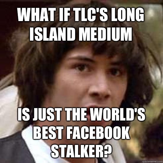 What if TLC's Long Island Medium Is just the world's best Facebook stalker?  conspiracy keanu