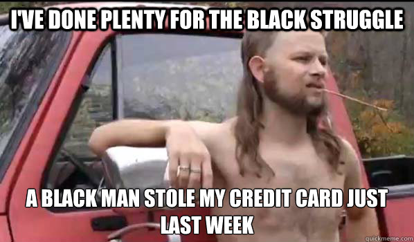 I've done plenty for the black struggle  a black man stole my credit card just last week  Almost Politically Correct Redneck