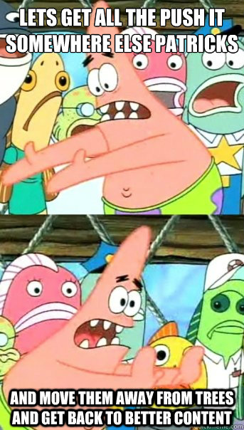 Lets get all the Push it somewhere else patricks
 And move them away from trees and get back to better content  Push it somewhere else Patrick