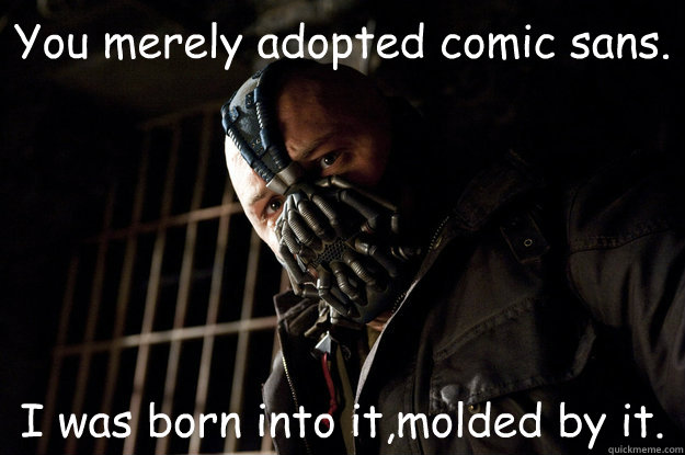 You merely adopted comic sans. I was born into it,molded by it.  Academy Bane