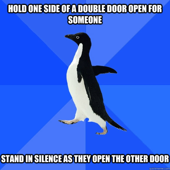 hold one side of a double door open for someone   stand in silence as they open the other door  Socially Awkward Penguin