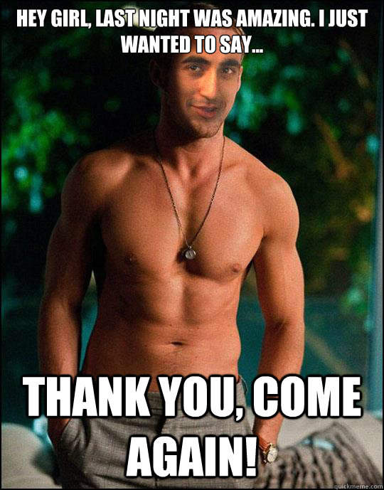 Hey girl, last night was amazing. I just wanted to say... Thank you, come again!  