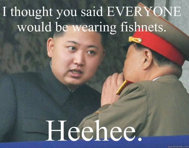 I thought you said EVERYONE would be wearing fishnets. Heehee.  Hungry Kim Jong Un