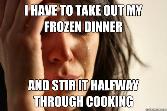 I have to take out my frozen dinner and stir it halfway through cooking  First World Problems