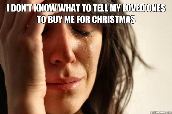 I don't know what to tell my loved ones to buy me for Christmas   First World Problems