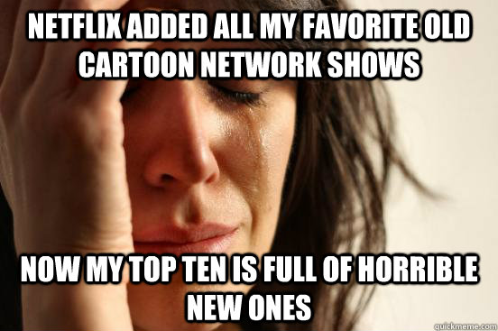 Netflix added all my favorite old Cartoon Network shows Now my top ten is full of horrible new ones  First World Problems