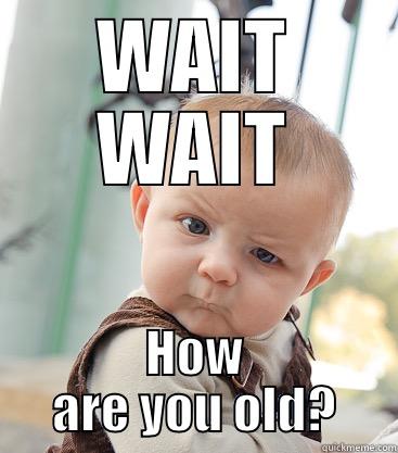 WAIT WAIT HOW ARE YOU OLD? skeptical baby