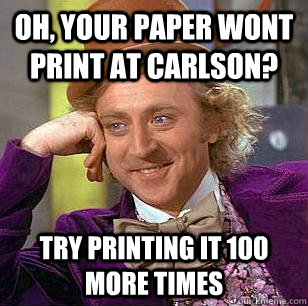Oh, Your paper wont print at Carlson? Try printing it 100 more times  Condescending Wonka