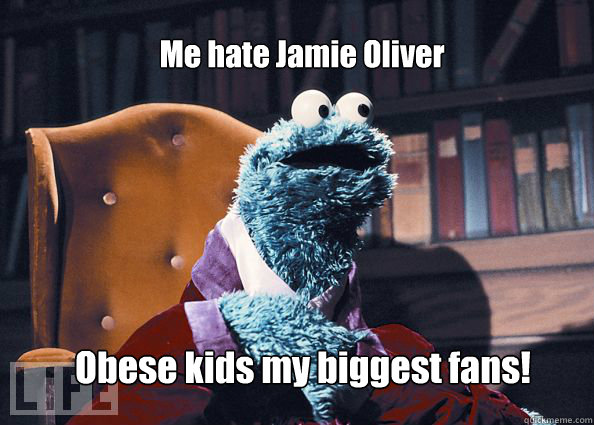 Me hate Jamie Oliver Obese kids my biggest fans!  Cookieman