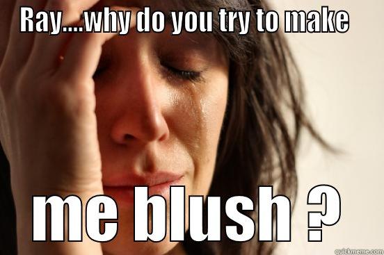 RAY....WHY DO YOU TRY TO MAKE   ME BLUSH ? First World Problems