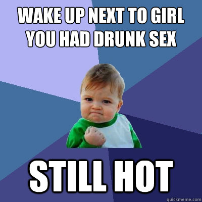 Wake up next to girl you had drunk sex with Still Hot  Success Kid